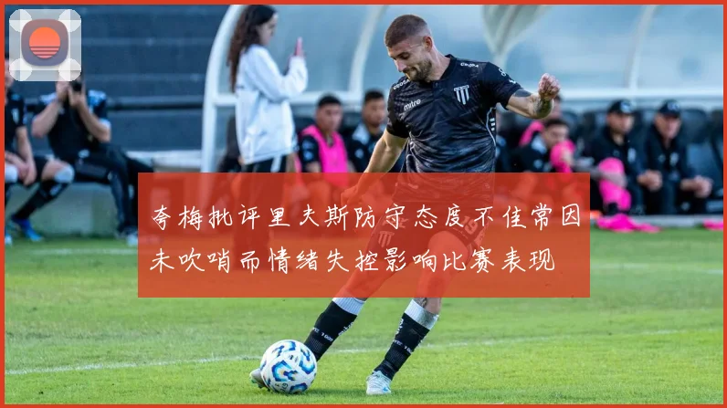 夸梅批评里夫斯防守态度不佳常因未吹哨而情绪失控影响比赛表现